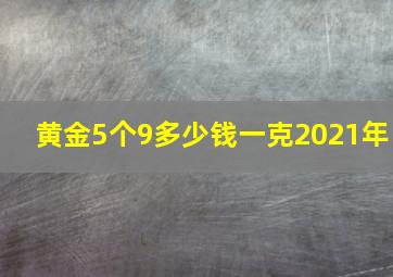 黄金5个9多少钱一克2021年