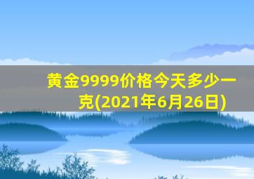 黄金9999价格今天多少一克(2021年6月26日)