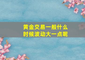 黄金交易一般什么时候波动大一点呢