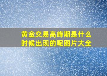 黄金交易高峰期是什么时候出现的呢图片大全