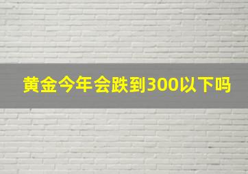 黄金今年会跌到300以下吗