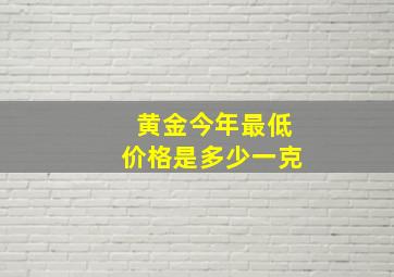 黄金今年最低价格是多少一克