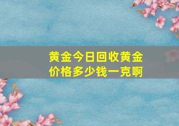 黄金今日回收黄金价格多少钱一克啊