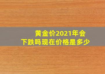 黄金价2021年会下跌吗现在价格是多少