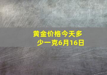 黄金价格今天多少一克6月16日