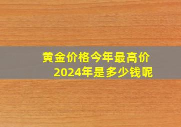 黄金价格今年最高价2024年是多少钱呢