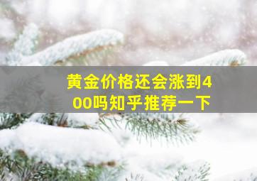 黄金价格还会涨到400吗知乎推荐一下