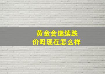 黄金会继续跌价吗现在怎么样