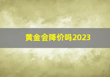 黄金会降价吗2023