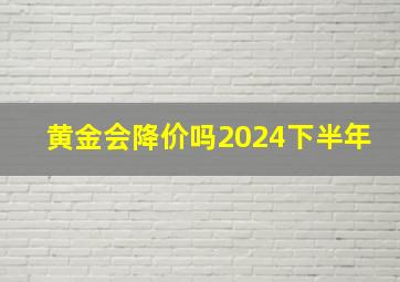 黄金会降价吗2024下半年