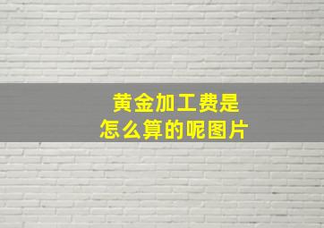 黄金加工费是怎么算的呢图片