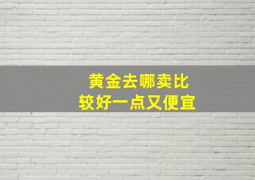 黄金去哪卖比较好一点又便宜