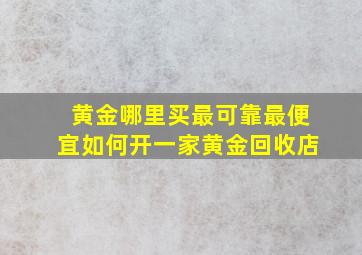 黄金哪里买最可靠最便宜如何开一家黄金回收店