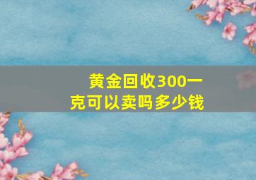 黄金回收300一克可以卖吗多少钱