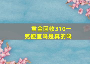 黄金回收310一克便宜吗是真的吗