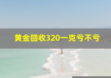 黄金回收320一克亏不亏