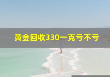 黄金回收330一克亏不亏