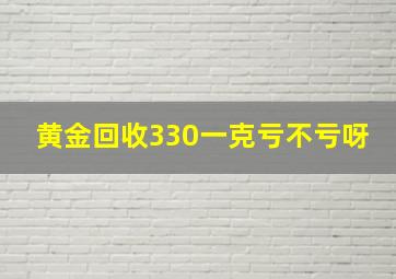 黄金回收330一克亏不亏呀