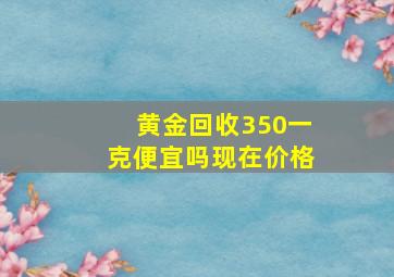 黄金回收350一克便宜吗现在价格