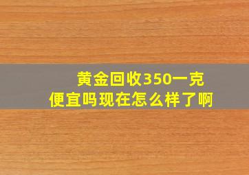 黄金回收350一克便宜吗现在怎么样了啊