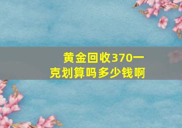 黄金回收370一克划算吗多少钱啊