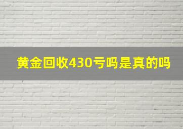 黄金回收430亏吗是真的吗