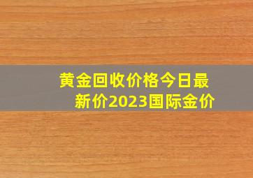 黄金回收价格今日最新价2023国际金价