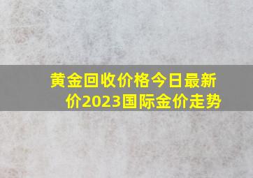 黄金回收价格今日最新价2023国际金价走势