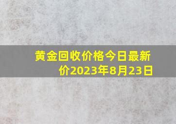 黄金回收价格今日最新价2023年8月23日