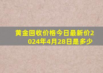 黄金回收价格今日最新价2024年4月28日是多少