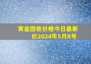 黄金回收价格今日最新价2024年5月8号