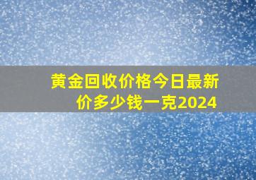 黄金回收价格今日最新价多少钱一克2024