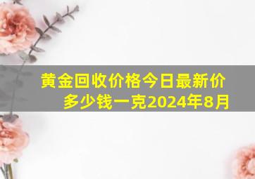 黄金回收价格今日最新价多少钱一克2024年8月