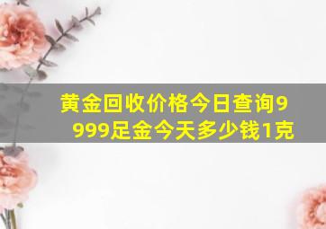 黄金回收价格今日查询9999足金今天多少钱1克