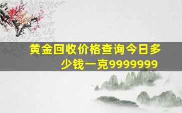 黄金回收价格查询今日多少钱一克9999999