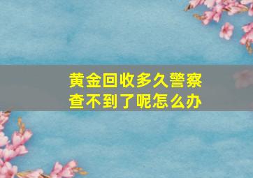 黄金回收多久警察查不到了呢怎么办