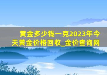 黄金多少钱一克2023年今天黄金价格回收_金价查询网