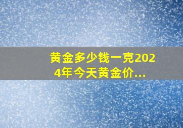 黄金多少钱一克2024年今天黄金价...