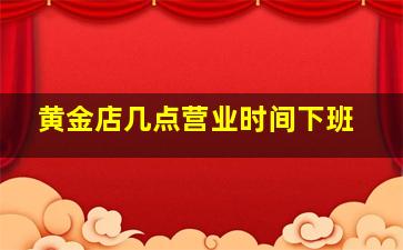 黄金店几点营业时间下班