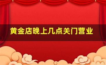 黄金店晚上几点关门营业