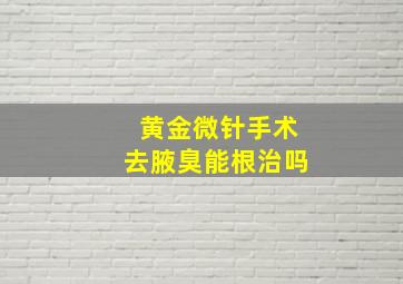 黄金微针手术去腋臭能根治吗