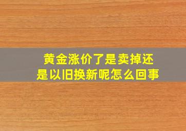 黄金涨价了是卖掉还是以旧换新呢怎么回事