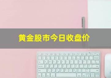 黄金股市今日收盘价