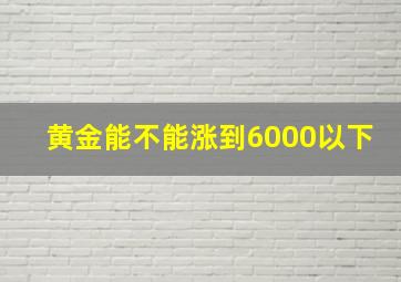 黄金能不能涨到6000以下