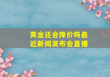 黄金还会降价吗最近新闻发布会直播