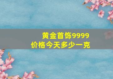 黄金首饰9999价格今天多少一克