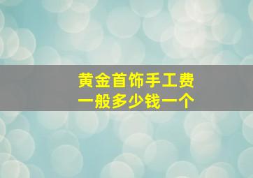 黄金首饰手工费一般多少钱一个