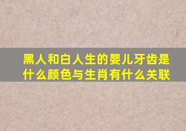 黑人和白人生的婴儿牙齿是什么颜色与生肖有什么关联