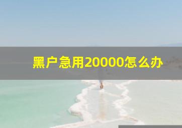 黑户急用20000怎么办