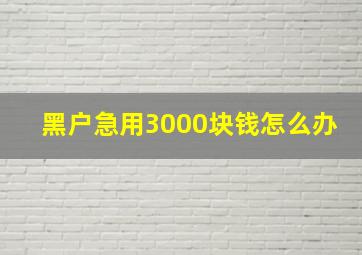 黑户急用3000块钱怎么办